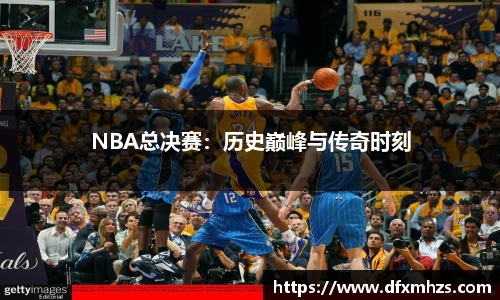 NBA总决赛：历史巅峰与传奇时刻